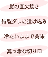 炭の直火焼き・特製ダレに漬け込み・冷たいままで美味・真っ赤な切り口
